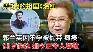 凭《我的祖国》爆红的郭兰英因无法生育被抛弃,脊梁被踩瘫痪,经历两段婚姻,93岁的她 如今更令人尊敬【那些年】