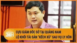 Cựu Giám đốc Sở tại Quảng Nam lộ khối tài sản "kếch xù" sau vụ ly hôn