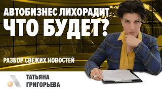 Автобизнес лихорадит. ЧТО БУДЕТ? Разбор свежих новостей. Татьяна Григорьева АвтоБосс