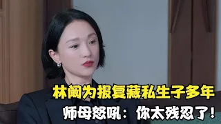 不完美受害人：林阚为报复藏私生子多年！师母怒吼：你太残忍了！