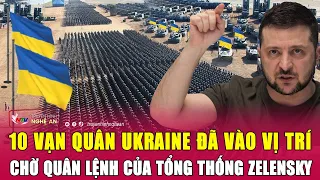 10 vạn quân Ukraine đã vào vị trí chờ quân lệnh của Tổng thống Zelensky | Nghê An TV