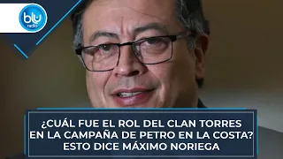 ¿Cuál fue el rol del Clan Torres en la campaña de Petro en la costa? Esto dice Máximo Noriega