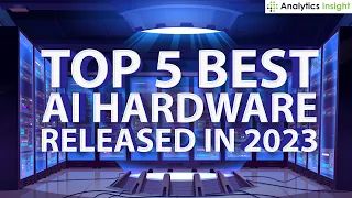 Top 5 Best AI Hardware Released in 2023