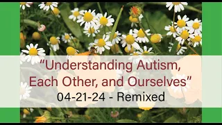 "Understanding Autism, Each Other, and Ourselves" Remixed Version (04-21-24)