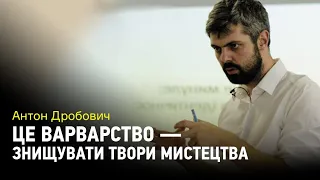 Антон Дробович: "Це варварство — знищувати твори мистецтва, навіть якщо вони були в радянський час"