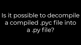 Python :Is it possible to decompile a compiled .pyc file into a .py file?(5solution)