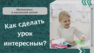 Как сделать урок интересным? Математика в начальной школе