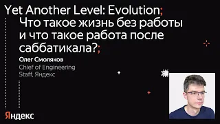 Что такое жизнь без работы и что такое работа после саббатикала?  Олег Смоляков, Яндекс