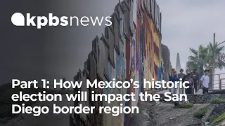 How Mexico’s historic election will impact the San Diego border region