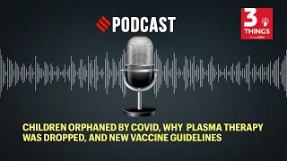 Children orphaned by Covid, why plasma therapy was dropped, and new vaccine guidelines