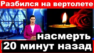 Разбился на вертолете / Насмерть / 20 минут назад/ Трагические новости из мира шоу бизнеса