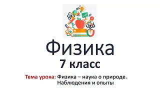 Физика 7 класс. Тема урока: Физика – наука о природе. Наблюдения и опыты. (1-2 уроки)