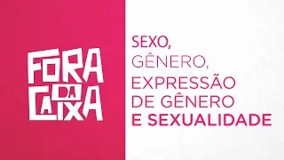 Fora da Caixa - Sexo, gênero, expressão de gênero e sexualidade.