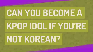 Can you become a KPOP Idol if you're not Korean?