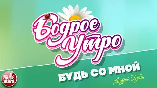 БОДРОЕ УТРО ❀ ПЕСНИ ДЛЯ ХОРОШЕГО НАСТРОЕНИЯ ❀ АНДРЕЙ ГУБИН — БУДЬ СО МНОЙ