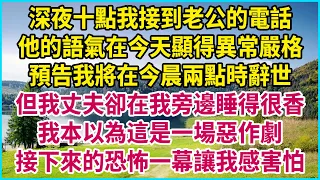 深夜十點我接到老公的電話，他的語氣在今天顯得異常嚴格，預告我將在今晨兩點時辭世，但我丈夫卻在我旁邊睡得很香，我本以為這是一場惡作劇，接下來的恐怖一幕讓我感害怕 #生活經驗 #情感故事 #深夜淺讀