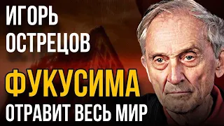 ФУКУСИМА ОТРАВИТ ВЕСЬ МИР. ИГОРЬ ОСТРЕЦОВ