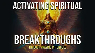 Activating Spiritual Breakthroughs through Praying in Tongues