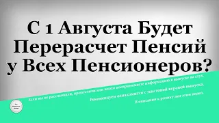 С 1 Августа Будет Перерасчет Пенсий у Всех Пенсионеров?