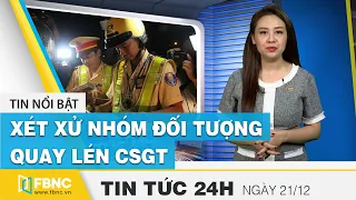 Tin tức 24h mới nhất hôm nay 21/12 | Xét xử nhóm đối tượng quay lén cưỡng đoạt tiền CSGT | FBNC