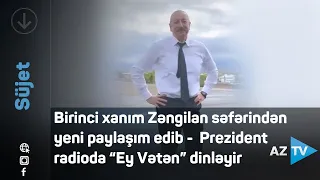 Prezident İlham Əliyev Zəngilan səfəri zamanı Azərbaycan Radiosunda “Ey Vətən” mahnısını dinlədi