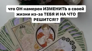 Что он намерен изменить в своей жизни из-за тебя и на что решится?