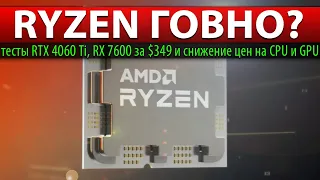 📌RYZEN ГОВНО? тесты RTX 4060 Ti, RX 7600 за $349 и снижение цен на CPU и GPU