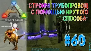 ARK Survival Evolved #60 СТРОИМ ТРУБОПРОВОД С ПОМОЩЬЮ КРУТОГО СПОСОБА