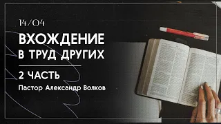 Вхождение в труд других. Часть 2. Пастор Александр Волков 14.04.2024