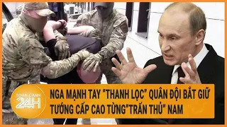 Nga mạnh tay “thanh lọc” quân đội bắt giữ tướng cấp cao từng”trấn thủ” Nam Ukraine