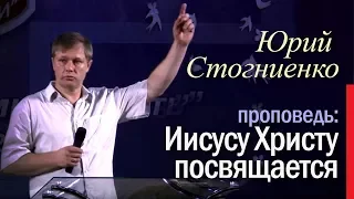 Проповедь "Иисусу Христу посвящается" | Юрий Стогниенко