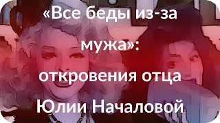 «Все беды из-за мужа»: откровения отца Юлии Началовой