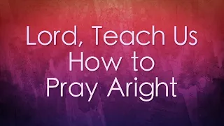 Lord, Teach Us How to Pray Aright - Lyric Video