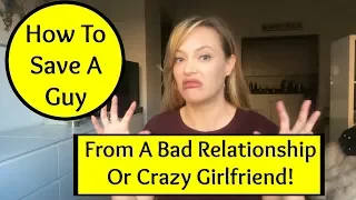 Dating Advice: How To Save A Guy From A Crazy Girlfriend and Bad, Toxic Relationship!