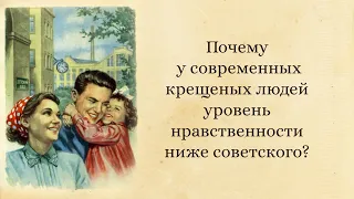 Почему у современных крещеных людей уровень  нравственности ниже советского