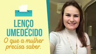 LENÇO UMEDECIDO - O que a mulher precisa saber.