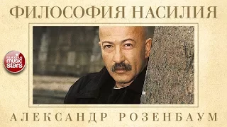 АЛЕКСАНДР РОЗЕНБАУМ — ФИЛОСОФИЯ НАСИЛИЯ ✬ КОЛЛЕКЦИЯ ЛЕГЕНДАРНЫХ ПЕСЕН ✬