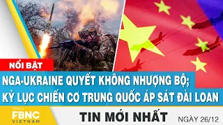 Tin mới nhất 26/12, Nga-Ukraine quyết không nhượng bộ; kỷ lục chiến cơ Trung Quốc áp sát Đài Loan