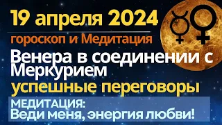 19 апреля: Венера соединяется с Меркурием. Успешные переговоры. Медитация: Веди меня, энергия Любви!