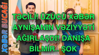 XƏBƏR BUCAĞI -  AYNİŞANIN VƏZİYYƏTİ AĞIRLAŞDI! DANIŞA BİLMİR..