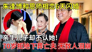 歌唱家朱逢博和恩师相恋6天闪婚,亲生儿子却不认她!70岁拒绝下葬亡夫,她的举动令国人泪目【那些年】