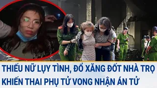 Toàn cảnh tin nóng: Thiếu nữ lụy tình, đổ xăng đốt nhà trọ khiến thai phụ thiệt mạng nhận án tử