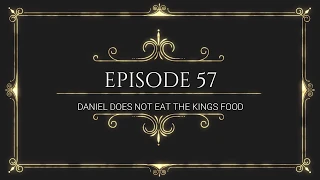 EPISODE 57: DANIEL DOES NOT EAT THE KINGS FOOD