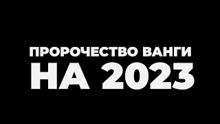 Предсказания Ванги на 2023 год.   Вам будет интересно.