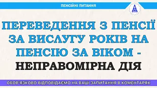 ПЕРЕВЕДЕННЯ З ПЕНСІЇ ЗА ВИСЛУГУ РОКІВ НА ПЕНСІЮ ЗА ВІКОМ - НЕПРАВОМІРНА ДІЯ