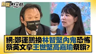 網：鄭運鵬換林智堅內鬼恐怖 蔡英文拿王世堅高嘉瑜祭旗？ 新聞大白話 20220813