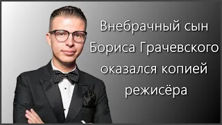 ВНЕБРАЧНЫЙ СЫН БОРИСА ГРАЧЕВСКОГО ОКАЗАЛСЯ КОПИЕЙ РЕЖИСЁРА