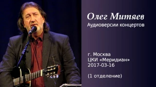 Олег Митяев - ЦКИ Меридиан, 2017-03-16, 1 отд. (аудио)