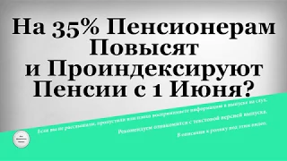 На 35% Пенсионерам Повысят и Проиндексируют Пенсии с 1 Июня