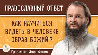 КАК НАУЧИТЬСЯ ВИДЕТЬ В ЧЕЛОВЕКЕ ОБРАЗ БОЖИЙ ?  Протоиерей Игорь Фомин